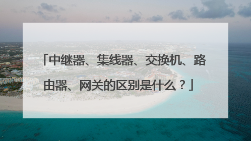 中继器、集线器、交换机、路由器、网关的区别是什么?