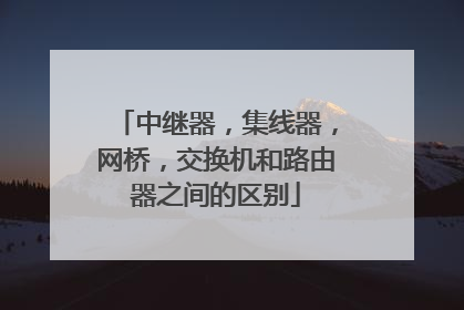 中继器,集线器,网桥,交换机和路由器之间的区别