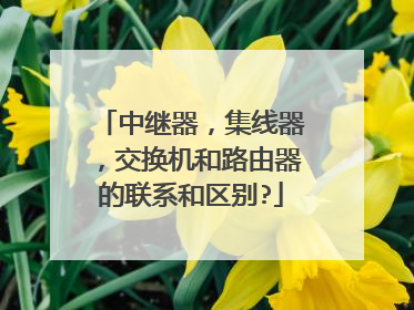 中继器,集线器,交换机和路由器的联系和区别?