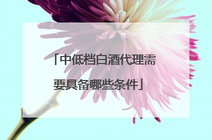 中低档白酒代理需要具备哪些条件
