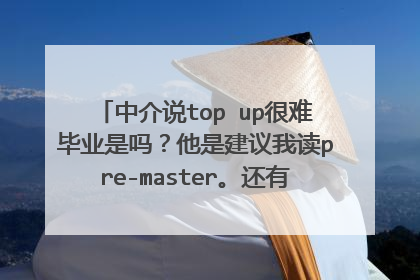 中介说top up很难毕业是吗?他是建议我读pre-master。还有一个问题:top up读出来,中国这边承认吗?