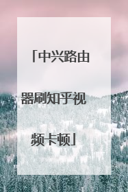 中兴路由器刷知乎视频卡顿