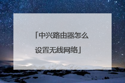 中兴路由器怎么设置无线网络