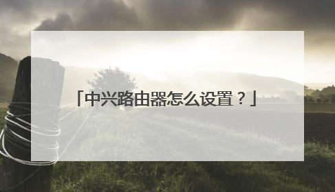 中兴路由器怎么设置？