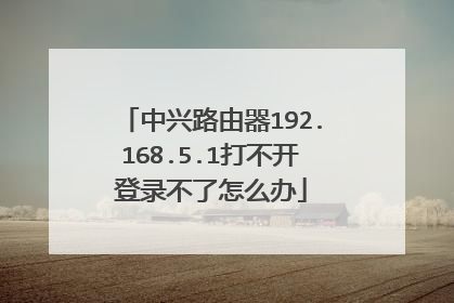 中兴路由器192.168.5.1打不开登录不了怎么办