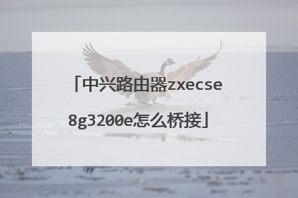 中兴路由器zxecse8g3200e怎么桥接