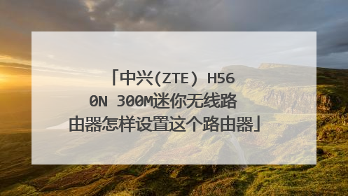 中兴(ZTE) H560N 300M迷你无线路由器怎样设置这个路由器