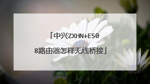 中兴ZXHN+E508路由器怎样无线桥接
