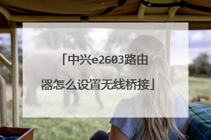中兴e2603路由器怎么设置无线桥接