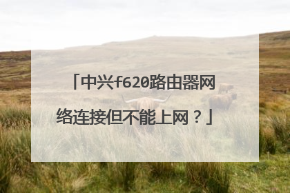 中兴f620路由器网络连接但不能上网？