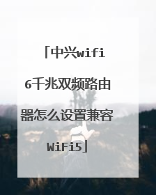 中兴wifi6千兆双频路由器怎么设置兼容WiFi5