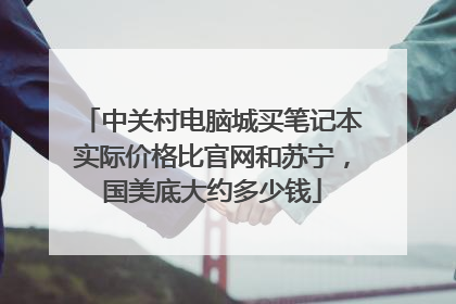中关村电脑城买笔记本实际价格比官网和苏宁,国美底大约多少钱