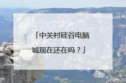 中关村硅谷电脑城现在还在吗?