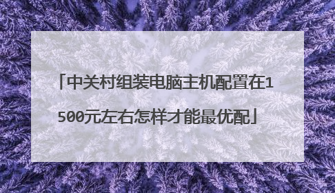 中关村组装电脑主机配置在1500元左右怎样才能最优配