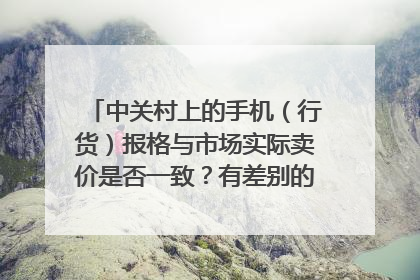 中关村上的手机(行货)报格与市场实际卖价是否一致?有差别的话一般差别是多大?