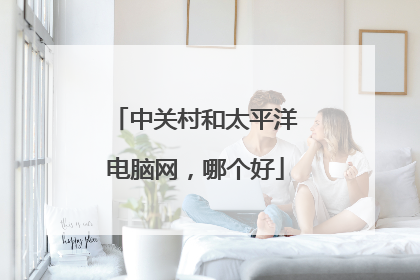 中关村和太平洋电脑网，哪个好