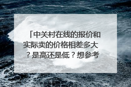 中关村在线的报价和实际卖的价格相差多大?是高还是低?想参考中关村...
