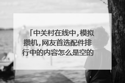 中关村在线中,模拟攒机,网友首选配件排行中的内容怎么是空的了, 还有其它的类似排名的网站,我想DIY个电脑