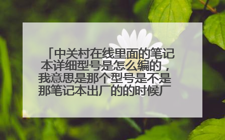 中关村在线里面的笔记本详细型号是怎么编的，我意思是那个型号是不是那笔记本出厂的的时候厂家规定的型号