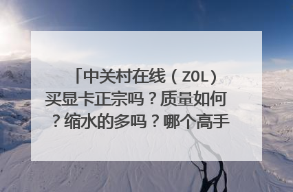 中关村在线(ZOL)买显卡正宗吗?质量如何?缩水的多吗?哪个高手可以谈谈这个网站