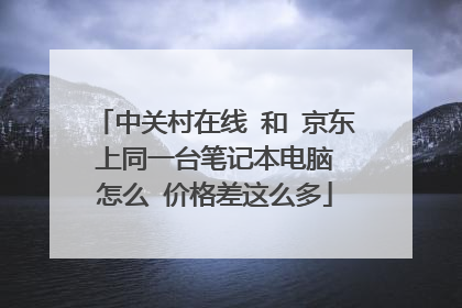 中关村在线 和 京东 上同一台笔记本电脑 怎么 价格差这么多