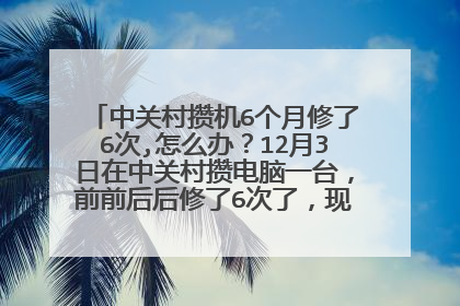 中关村攒机6个月修了6次,怎么办？12月3日在中关村攒电脑一台，前前后后修了6次了，现在又是开不了机了，