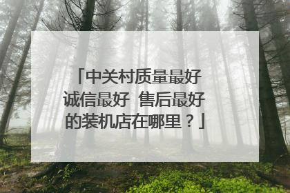 中关村质量最好 诚信最好 售后最好的装机店在哪里?