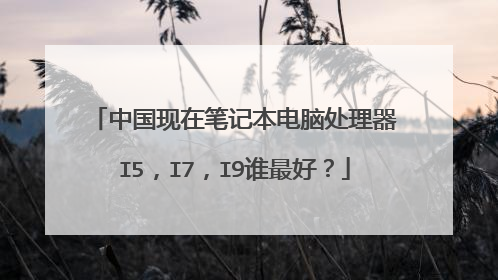 中国现在笔记本电脑处理器I5,I7,I9谁最好?