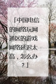 中国电信的网络玩网通区的游戏网络延迟太高，怎么办？