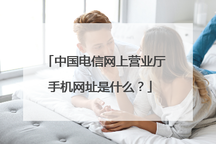 中国电信网上营业厅手机网址是什么？