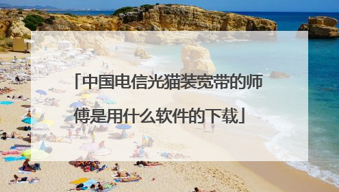 中国电信光猫装宽带的师傅是用什么软件的下载