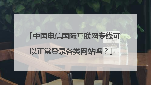 中国电信国际互联网专线可以正常登录各类网站吗?
