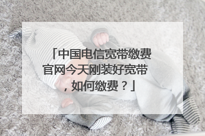 中国电信宽带缴费官网今天刚装好宽带,如何缴费?