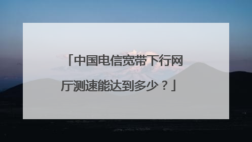 中国电信宽带下行网厅测速能达到多少？
