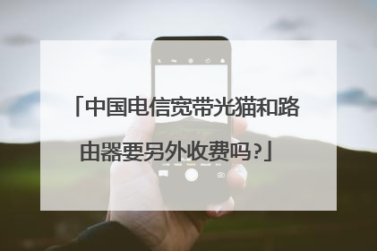 中国电信宽带光猫和路由器要另外收费吗?
