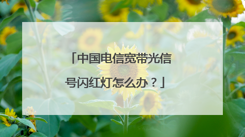 中国电信宽带光信号闪红灯怎么办?