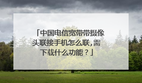 中国电信宽带带摄像头联接手机怎么联,需下载什么功能？
