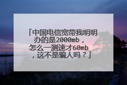 中国电信宽带我明明办的是2000mb,怎么一测速才60mb,这不是骗人吗?