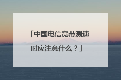 中国电信宽带测速时应注意什么?
