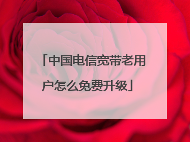 中国电信宽带老用户怎么免费升级