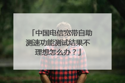 中国电信宽带自助测速功能测试结果不理想怎么办?