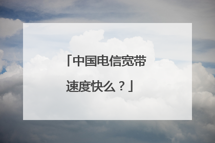 中国电信宽带速度快么？