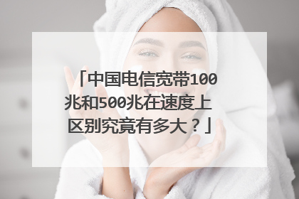 中国电信宽带100兆和500兆在速度上区别究竟有多大?