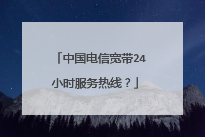 中国电信宽带24小时服务热线？