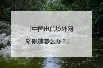 中国电信境外网络限速怎么办？
