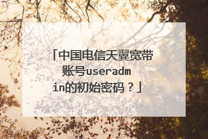 中国电信天翼宽带账号useradmin的初始密码？