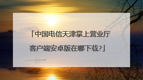 中国电信天津掌上营业厅客户端安卓版在哪下载?