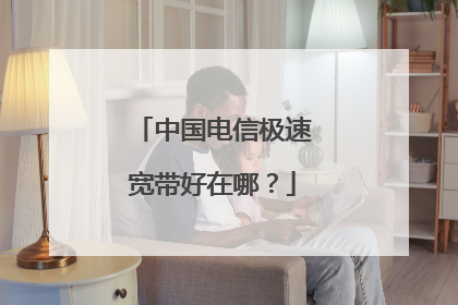 中国电信极速宽带好在哪?