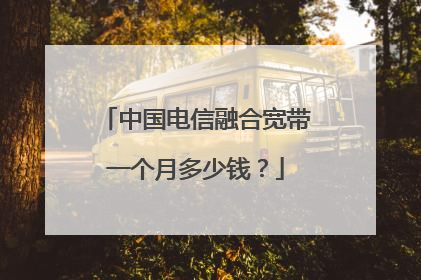 中国电信融合宽带一个月多少钱?