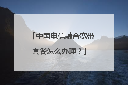 中国电信融合宽带套餐怎么办理？